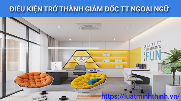 Điều kiện để trở thành Giám đốc trung tâm ngoại ngữ theo quy định mới nhất